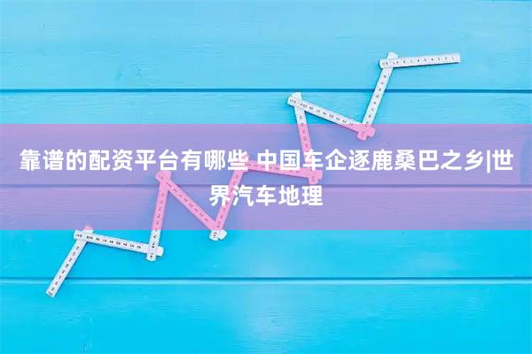 靠谱的配资平台有哪些 中国车企逐鹿桑巴之乡|世界汽车地理