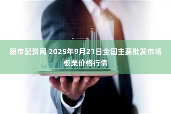 股市配资网 2025年9月21日全国主要批发市场板栗价格行情
