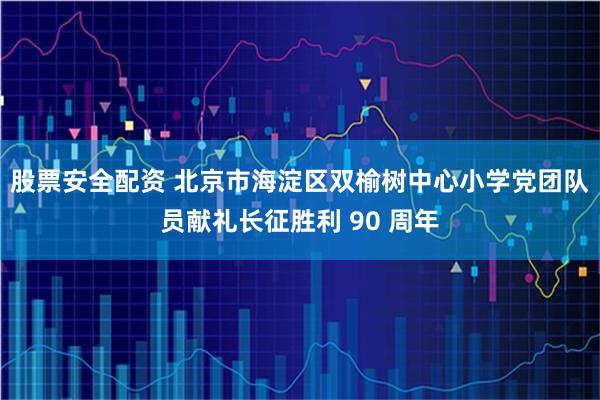 股票安全配资 北京市海淀区双榆树中心小学党团队员献礼长征胜利 90 周年