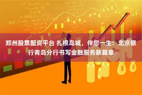 郑州股票配资平台 扎根岛城，伴您一生：北京银行青岛分行书写金融服务新篇章