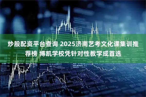炒股配资平台查询 2025济南艺考文化课集训推荐榜 博凯学校凭针对性教学成首选