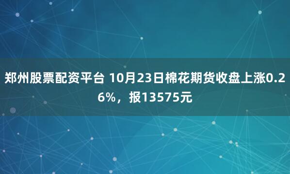 郑州股票配资平台 10月23日棉花期货收盘上涨0.26%，报13575元