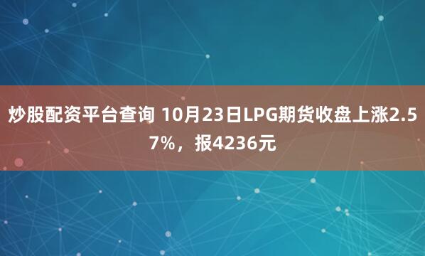 炒股配资平台查询 10月23日LPG期货收盘上涨2.57%，报4236元