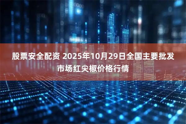 股票安全配资 2025年10月29日全国主要批发市场红尖椒价格行情