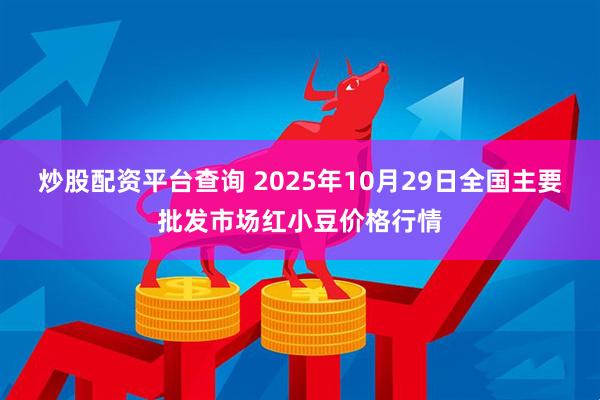 炒股配资平台查询 2025年10月29日全国主要批发市场红小豆价格行情