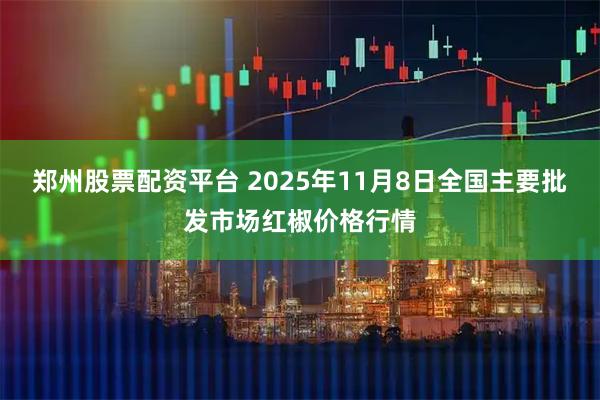 郑州股票配资平台 2025年11月8日全国主要批发市场红椒价格行情