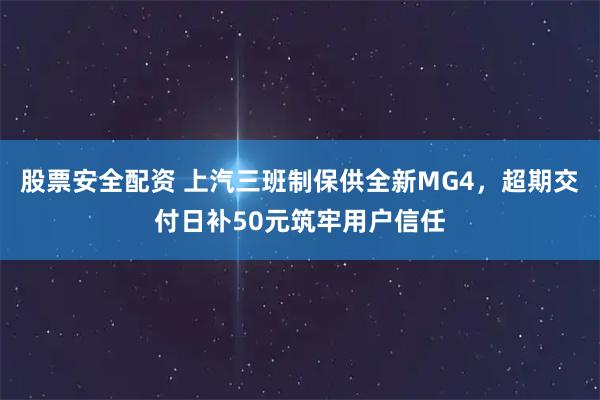 股票安全配资 上汽三班制保供全新MG4，超期交付日补50元筑牢用户信任