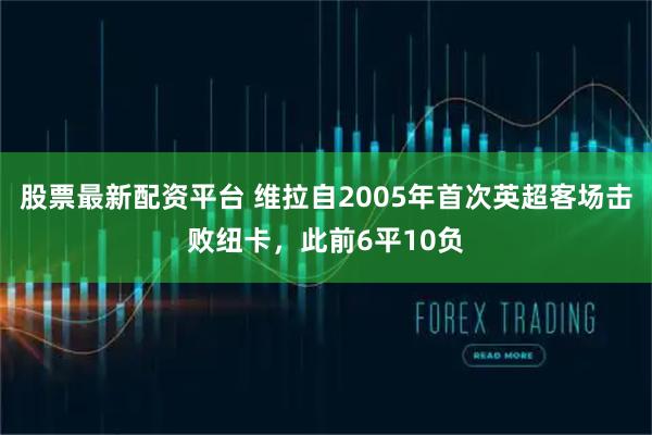 股票最新配资平台 维拉自2005年首次英超客场击败纽卡，此前6平10负